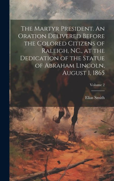 The Martyr President. An Oration Delivered Before The Colored Citizens Of Raleigh, Nc., At The Dedication Of The Statue Of Abraham Lincoln, August 1, 1865; Volume 2