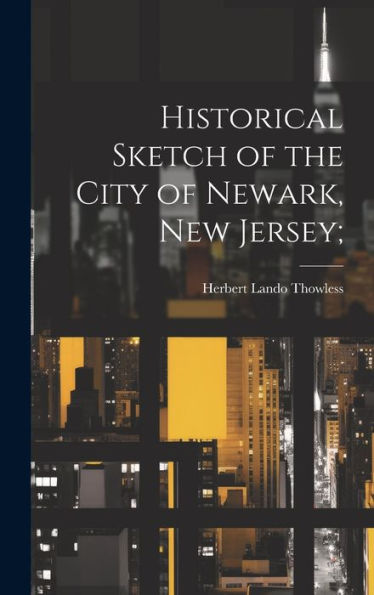 Historical Sketch Of The City Of Newark, New Jersey;