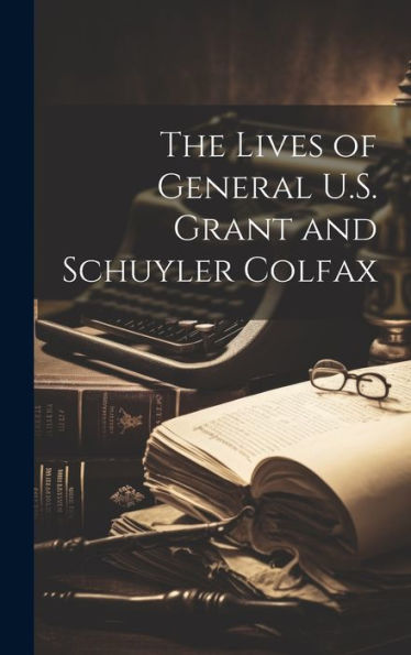 The Lives Of General U.S. Grant And Schuyler Colfax
