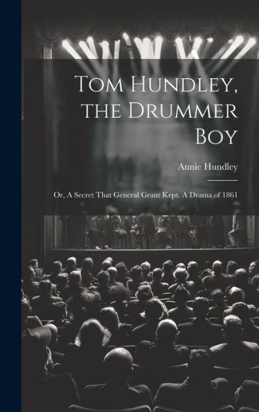 Tom Hundley, The Drummer Boy; Or, A Secret That General Grant Kept. A Drama Of 1861