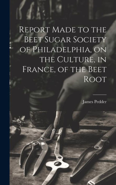 Report Made To The Beet Sugar Society Of Philadelphia, On The Culture, In France, Of The Beet Root