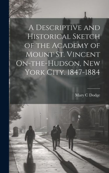 A Descriptive And Historical Sketch Of The Academy Of Mount St. Vincent On-The-Hudson, New York City. 1847-1884