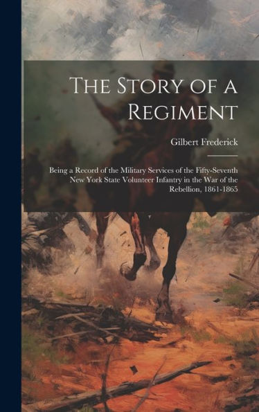 The Story Of A Regiment: Being A Record Of The Military Services Of The Fifty-Seventh New York State Volunteer Infantry In The War Of The Rebellion, 1861-1865