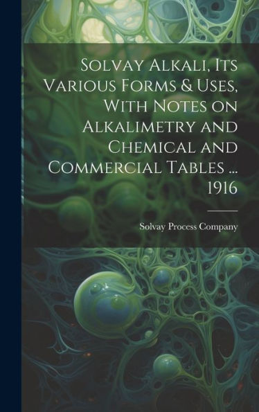 Solvay Alkali, Its Various Forms & Uses, With Notes On Alkalimetry And Chemical And Commercial Tables ... 1916