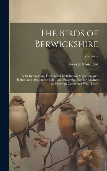 The Birds Of Berwickshire; With Remarks On Their Local Distribution Migration, And Habits, And Also On The Folk-Lore, Proverbs, Popular Rhymes And Sayings Connected With Them; Volume 2