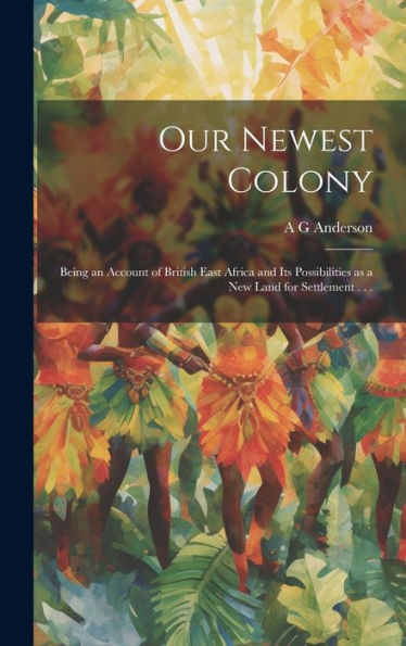 Our Newest Colony: Being An Account Of British East Africa And Its Possibilities As A New Land For Settlement . . . - 9781020762482
