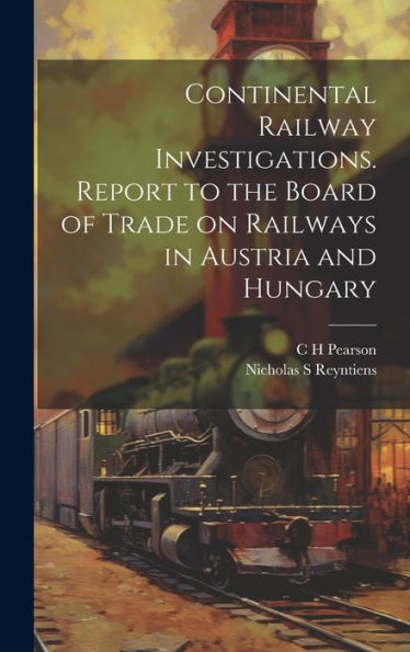 Continental Railway Investigations. Report To The Board Of Trade On Railways In Austria And Hungary - 9781020763298