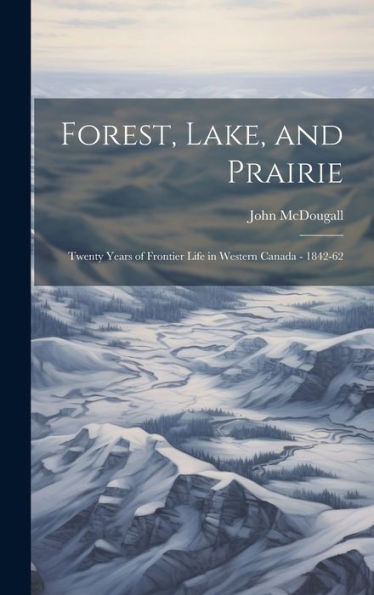 Forest, Lake, And Prairie; Twenty Years Of Frontier Life In Western Canada - 1842-62