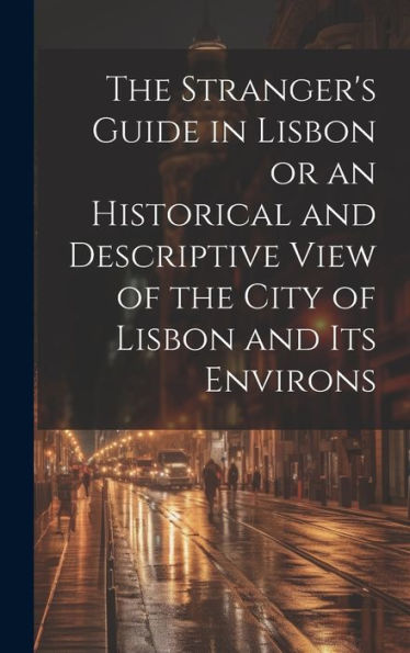 The Stranger's Guide In Lisbon Or An Historical And Descriptive View Of The City Of Lisbon And Its Environs - 9781020763427