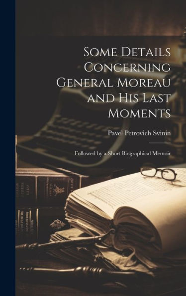 Some Details Concerning General Moreau And His Last Moments: Followed By A Short Biographical Memoir - 9781020763496