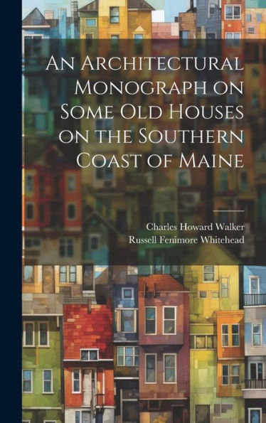 An Architectural Monograph On Some Old Houses On The Southern Coast Of Maine - 9781020763694
