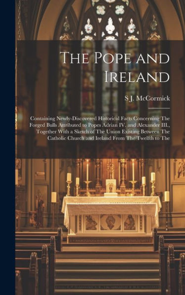The Pope And Ireland: Containing Newly-Discovered Historical Facts Concerning The Forged Bulls Attributed To Popes Adrian Iv. And Alexander Iii., ... Church And Ireland From The Twelfth To The - 9781020764110