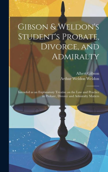 Gibson & Weldon's Student's Probate, Divorce, And Admiralty: Intended As An Explanatory Treatise On The Law And Practice In Probate, Divorce And Admiralty Matters - 9781020765230
