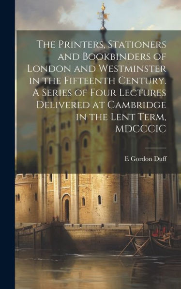 The Printers, Stationers And Bookbinders Of London And Westminster In The Fifteenth Century. A Series Of Four Lectures Delivered At Cambridge In The Lent Term, Mdcccic - 9781020765872