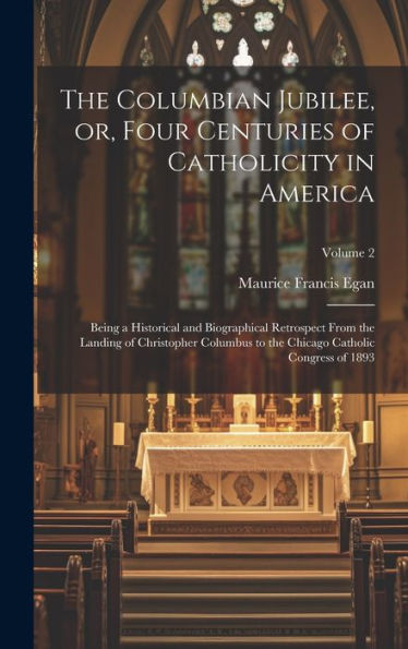 The Columbian Jubilee, Or, Four Centuries Of Catholicity In America: Being A Historical And Biographical Retrospect From The Landing Of Christopher ... Chicago Catholic Congress Of 1893; Volume 2