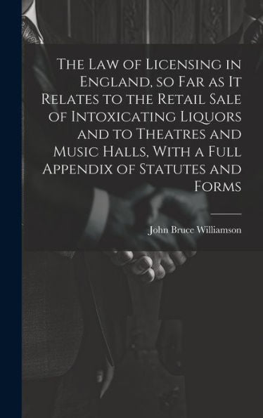 The Law Of Licensing In England, So Far As It Relates To The Retail Sale Of Intoxicating Liquors And To Theatres And Music Halls, With A Full Appendix Of Statutes And Forms