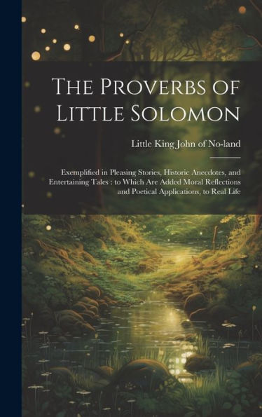 The Proverbs Of Little Solomon: Exemplified In Pleasing Stories, Historic Anecdotes, And Entertaining Tales: To Which Are Added Moral Reflections And Poetical Applications, To Real Life