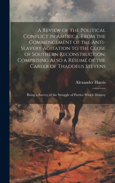 A Review Of The Political Conflict In America, From The Commencement Of The Anti-Slavery Agitation To The Close Of Southern Reconstruction; Comprising ... Of The Struggle Of Parties Which Destroy