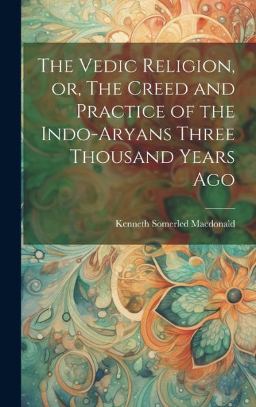 The Vedic Religion, Or, The Creed And Practice Of The Indo-Aryans Three Thousand Years Ago