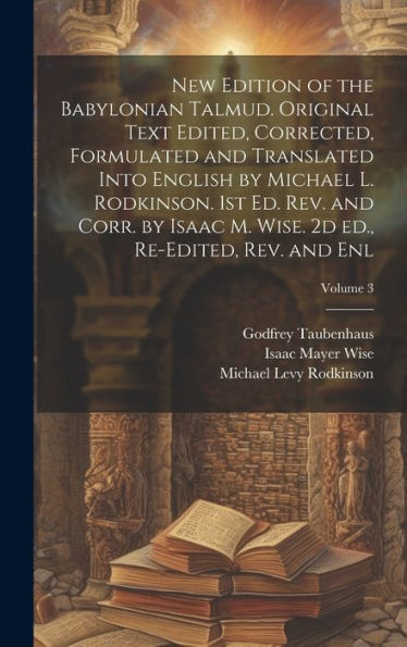 New Edition Of The Babylonian Talmud. Original Text Edited, Corrected, Formulated And Translated Into English By Michael L. Rodkinson. 1St Ed. Rev. ... 2D Ed., Re-Edited, Rev. And Enl; Volume 3