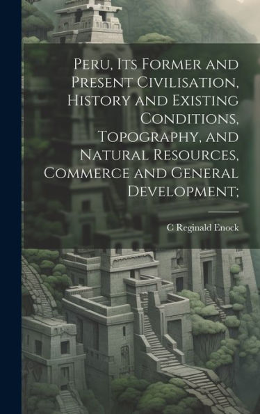 Peru, Its Former And Present Civilisation, History And Existing Conditions, Topography, And Natural Resources, Commerce And General Development;