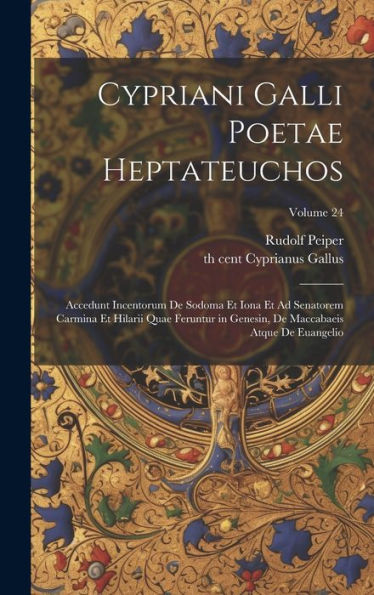 Cypriani Galli Poetae Heptateuchos: Accedunt Incentorum De Sodoma Et Iona Et Ad Senatorem Carmina Et Hilarii Quae Feruntur In Genesin, De Maccabaeis Atque De Euangelio; Volume 24 (Latin Edition)