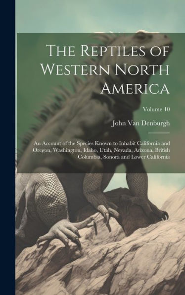 The Reptiles Of Western North America; An Account Of The Species Known To Inhabit California And Oregon, Washington, Idaho, Utah, Nevada, Arizona, ... Sonora And Lower California; Volume 10