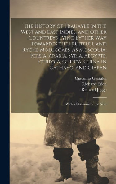 The History Of Trauayle In The West And East Indies, And Other Countreys Lying Eyther Way Towardes The Fruitfull And Ryche Moluccaes. As Moscouia, ... And Giapan: With A Discourse Of The Nort