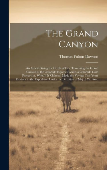 The Grand Canyon: An Article Giving The Credit Of First Traversing The Grand Canyon Of The Colorado To James White, A Colorado Gold Prospector, Who, ... Under The Direction Of Maj. J. W. Powe