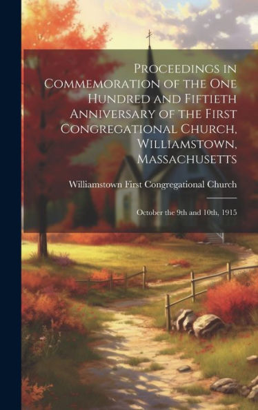Proceedings In Commemoration Of The One Hundred And Fiftieth Anniversary Of The First Congregational Church, Williamstown, Massachusetts: October The 9Th And 10Th, 1915