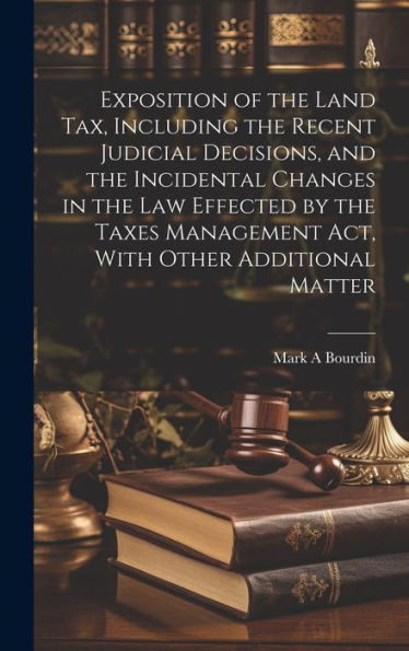 Exposition Of The Land Tax, Including The Recent Judicial Decisions, And The Incidental Changes In The Law Effected By The Taxes Management Act, With Other Additional Matter - 9781020771620