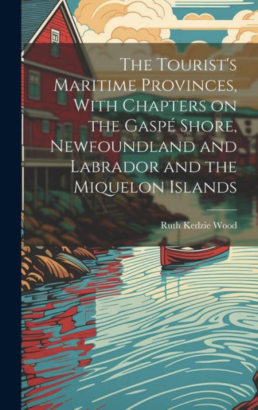 The Tourist's Maritime Provinces, With Chapters On The Gaspé Shore, Newfoundland And Labrador And The Miquelon Islands