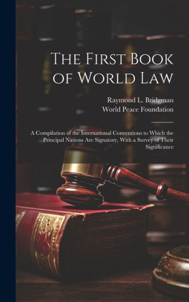 The First Book Of World Law; A Compilation Of The International Conventions To Which The Principal Nations Are Signatory, With A Survey Of Their Significance