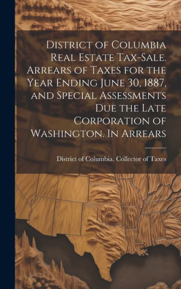 District Of Columbia Real Estate Tax-Sale. Arrears Of Taxes For The Year Ending June 30, 1887, And Special Assessments Due The Late Corporation Of Washington. In Arrears - 9781020771798