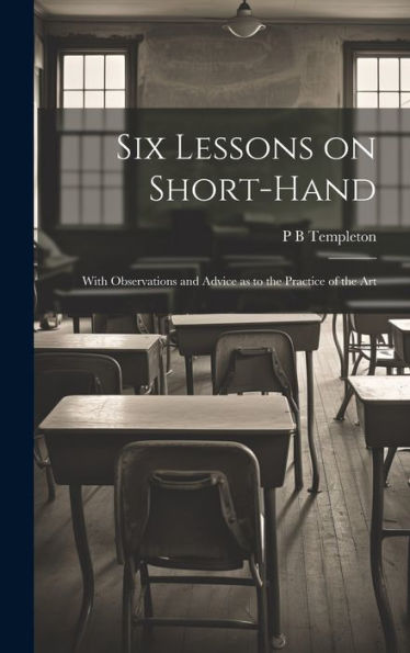 Six Lessons On Short-Hand; With Observations And Advice As To The Practice Of The Art - 9781020772474