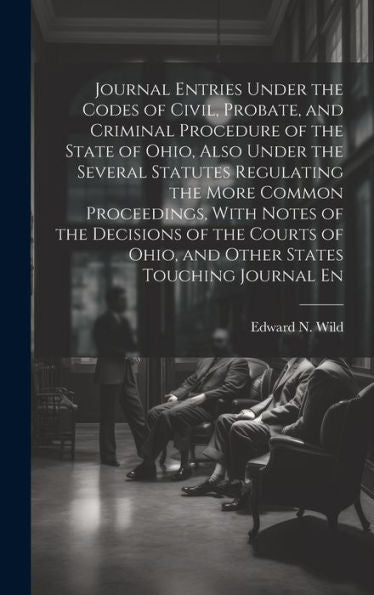 Journal Entries Under The Codes Of Civil, Probate, And Criminal Procedure Of The State Of Ohio, Also Under The Several Statutes Regulating The More ... Of Ohio, And Other States Touching Journal En