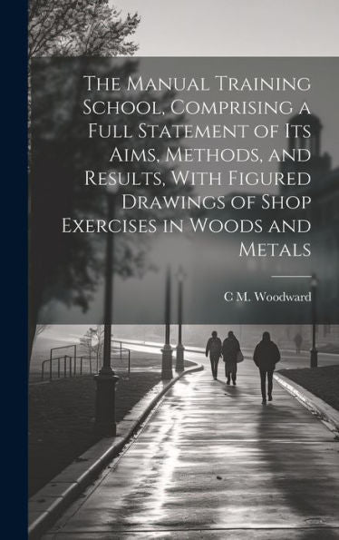 The Manual Training School, Comprising A Full Statement Of Its Aims, Methods, And Results, With Figured Drawings Of Shop Exercises In Woods And Metals