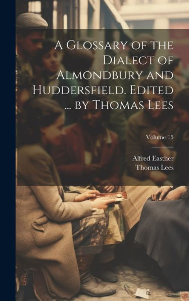 A Glossary Of The Dialect Of Almondbury And Huddersfield. Edited ... By Thomas Lees; Volume 15 - 9781020774461