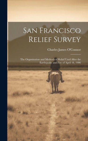 San Francisco Relief Survey; The Organization And Methods Of Relief Used After The Earthquake And Fire Of April 18, 1906 - 9781020775390