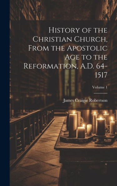 History Of The Christian Church, From The Apostolic Age To The Reformation, A.D. 64-1517; Volume 1 - 9781020775413