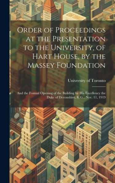 Order Of Proceedings At The Presentation To The University, Of Hart House, By The Massey Foundation: And The Formal Opening Of The Building By His ... The Duke Of Devonshire, K.G., Nov. 11, 1919 - 9781020775444