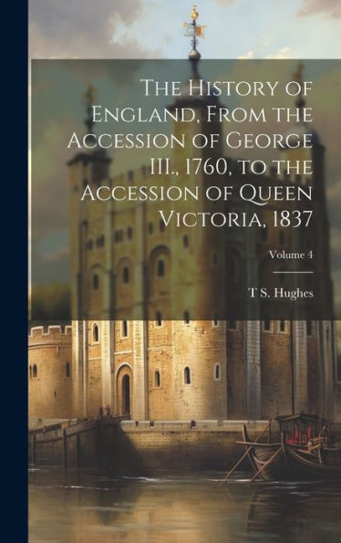 The History Of England, From The Accession Of George Iii., 1760, To The Accession Of Queen Victoria, 1837; Volume 4 - 9781020775543