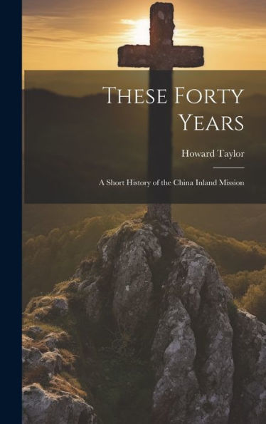 These Forty Years; A Short History Of The China Inland Mission - 9781020775666