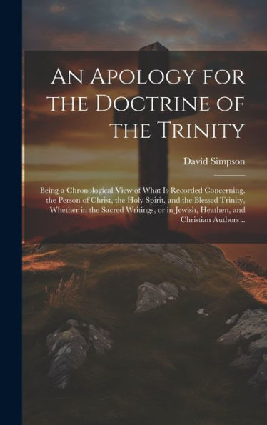 An Apology For The Doctrine Of The Trinity: Being A Chronological View Of What Is Recorded Concerning, The Person Of Christ, The Holy Spirit, And The ... In Jewish, Heathen, And Christian Authors .. - 9781020775888