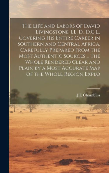 The Life And Labors Of David Livingstone, Ll. D., D.C.L., Covering His Entire Career In Southern And Central Africa. Carefully Prepared From The Most ... A Most Accurate Map Of The Whole Region Explo - 9781020775994