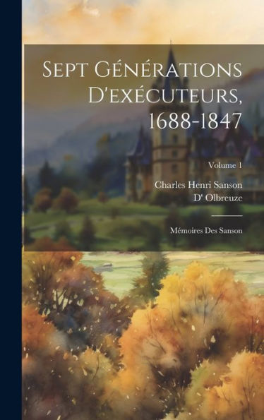 Sept Générations D'Exécuteurs, 1688-1847; Mémoires Des Sanson; Volume 1 (French Edition) - 9781020776038