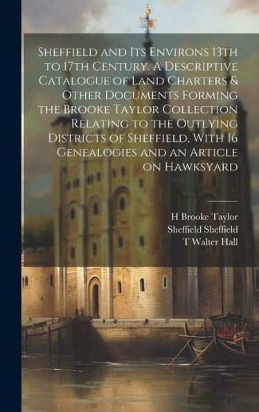 Sheffield And Its Environs 13Th To 17Th Century. A Descriptive Catalogue Of Land Charters & Other Documents Forming The Brooke Taylor Collection ... 16 Genealogies And An Article On Hawksyard