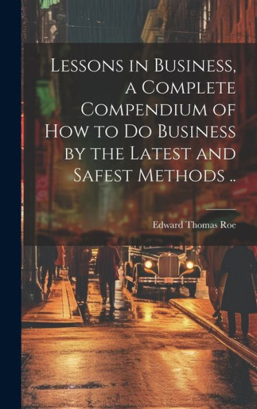 Lessons In Business, A Complete Compendium Of How To Do Business By The Latest And Safest Methods .. - 9781020777691