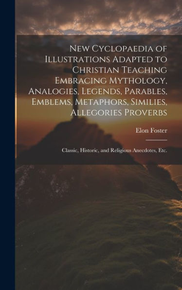 New Cyclopaedia Of Illustrations Adapted To Christian Teaching Embracing Mythology, Analogies, Legends, Parables, Emblems, Metaphors, Similies, ... Historic, And Religious Anecdotes, Etc. - 9781020777967
