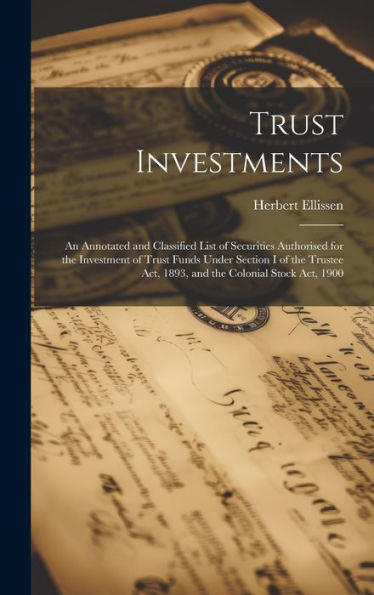 Trust Investments: An Annotated And Classified List Of Securities Authorised For The Investment Of Trust Funds Under Section I Of The Trustee Act, 1893, And The Colonial Stock Act, 1900 - 9781020778605